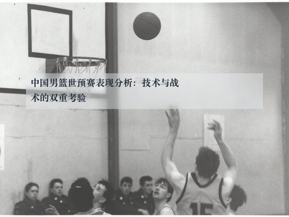 中国男篮世预赛表现分析：技术与战术的双重考验